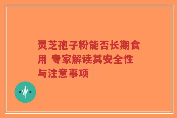 灵芝孢子粉能否长期食用 专家解读其安全性与注意事项-第1张图片-超越 灵芝孢子粉能否长期食用 专家解读其安全性与注意事项-第1张图片-超越