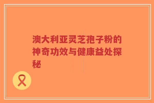 澳大利亚灵芝孢子粉的神奇功效与健康益处探秘-第1张图片-超越 澳大利亚灵芝孢子粉的神奇功效与健康益处探秘-第1张图片-超越