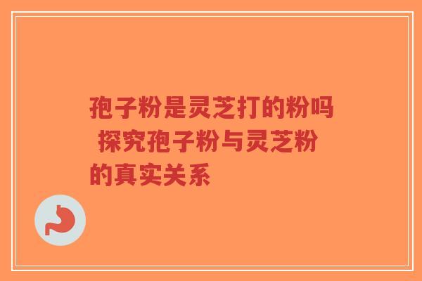 孢子粉是灵芝打的粉吗 探究孢子粉与灵芝粉的真实关系-第1张图片-超越 孢子粉是灵芝打的粉吗 探究孢子粉与灵芝粉的真实关系-第1张图片-超越