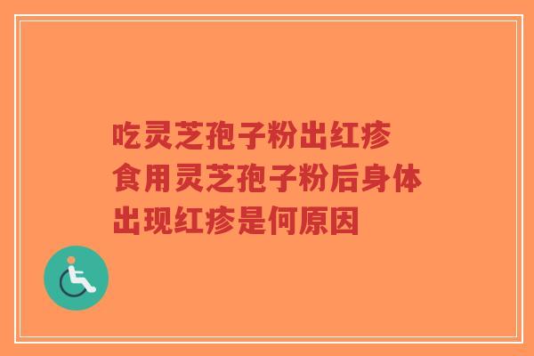 吃灵芝孢子粉出红疹 食用灵芝孢子粉后身体出现红疹是何原因-第1张图片-超越 吃灵芝孢子粉出红疹 食用灵芝孢子粉后身体出现红疹是何原因-第1张图片-超越
