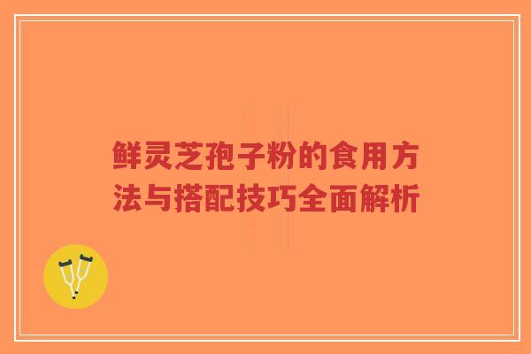 鲜灵芝孢子粉的食用方法与搭配技巧全面解析-第1张图片-超越 鲜灵芝孢子粉的食用方法与搭配技巧全面解析-第1张图片-超越