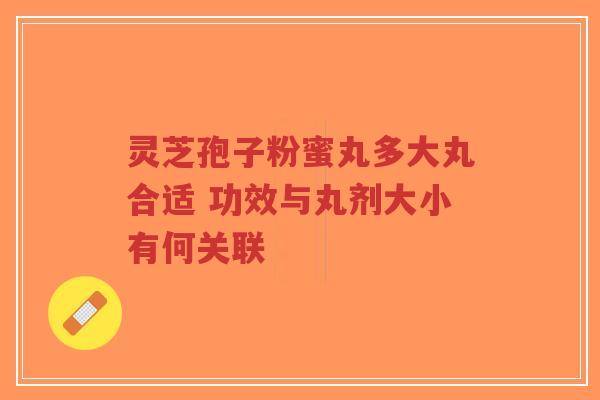 灵芝孢子粉蜜丸多大丸合适 功效与丸剂大小有何关联-第1张图片-超越 灵芝孢子粉蜜丸多大丸合适 功效与丸剂大小有何关联-第1张图片-超越