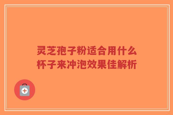 灵芝孢子粉适合用什么杯子来冲泡效果佳解析-第1张图片-超越 灵芝孢子粉适合用什么杯子来冲泡效果佳解析-第1张图片-超越