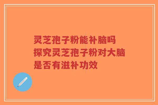 灵芝孢子粉能补脑吗 探究灵芝孢子粉对大脑是否有滋补功效-第1张图片-超越 灵芝孢子粉能补脑吗 探究灵芝孢子粉对大脑是否有滋补功效-第1张图片-超越
