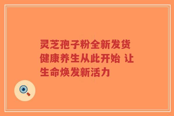灵芝孢子粉全新发货 健康养生从此开始 让生命焕发新活力-第1张图片-超越 灵芝孢子粉全新发货 健康养生从此开始 让生命焕发新活力-第1张图片-超越