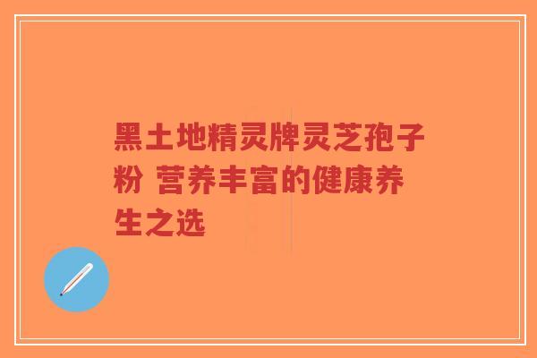 黑土地精灵牌灵芝孢子粉 营养丰富的健康养生之选-第1张图片-超越 黑土地精灵牌灵芝孢子粉 营养丰富的健康养生之选-第1张图片-超越