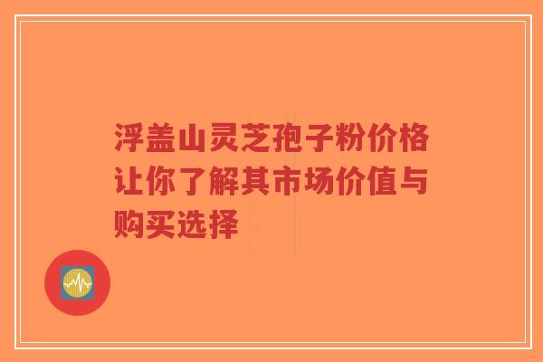 浮盖山灵芝孢子粉价格让你了解其市场价值与购买选择-第1张图片-超越 浮盖山灵芝孢子粉价格让你了解其市场价值与购买选择-第1张图片-超越