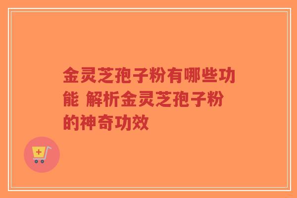 金灵芝孢子粉有哪些功能 解析金灵芝孢子粉的神奇功效-第1张图片-超越 金灵芝孢子粉有哪些功能 解析金灵芝孢子粉的神奇功效-第1张图片-超越