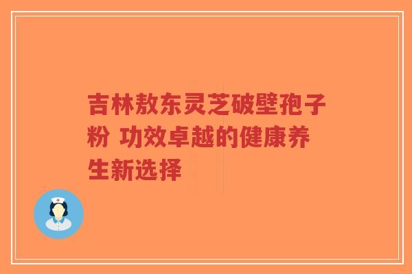 吉林敖东灵芝破壁孢子粉 功效卓越的健康养生新选择-第1张图片-超越 吉林敖东灵芝破壁孢子粉 功效卓越的健康养生新选择-第1张图片-超越