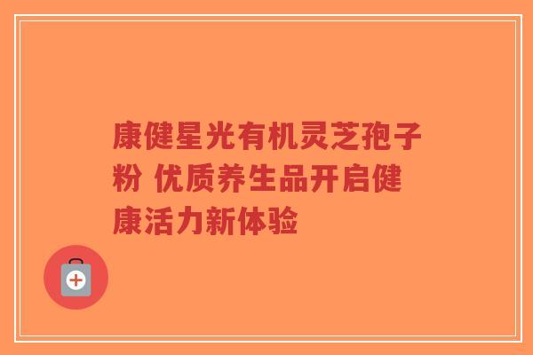 康健星光有机灵芝孢子粉 优质养生品开启健康活力新体验-第1张图片-超越 康健星光有机灵芝孢子粉 优质养生品开启健康活力新体验-第1张图片-超越