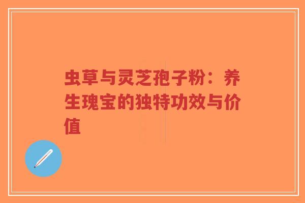 虫草与灵芝孢子粉:养生瑰宝的独特功效与价值-第1张图片-超越 虫草与灵芝孢子粉:养生瑰宝的独特功效与价值-第1张图片-超越