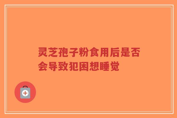 灵芝孢子粉食用后是否会导致犯困想睡觉-第1张图片-超越 灵芝孢子粉食用后是否会导致犯困想睡觉-第1张图片-超越