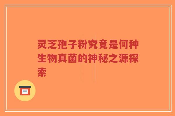 灵芝孢子粉究竟是何种生物真菌的神秘之源探索-第1张图片-超越 灵芝孢子粉究竟是何种生物真菌的神秘之源探索-第1张图片-超越