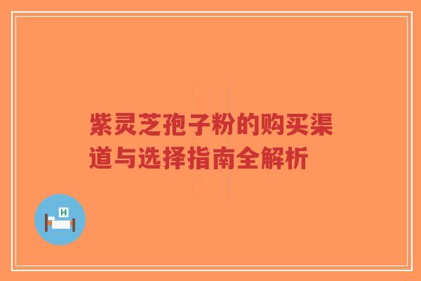 紫灵芝孢子粉的购买渠道与选择指南全解析-第1张图片-超越 紫灵芝孢子粉的购买渠道与选择指南全解析-第1张图片-超越
