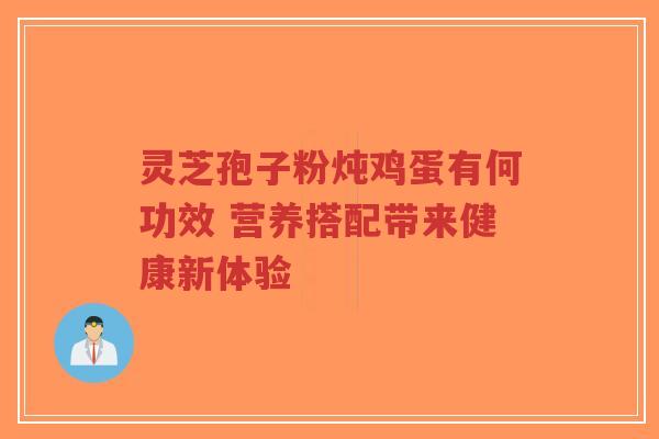 灵芝孢子粉炖鸡蛋有何功效 营养搭配带来健康新体验-第1张图片-超越 灵芝孢子粉炖鸡蛋有何功效 营养搭配带来健康新体验-第1张图片-超越