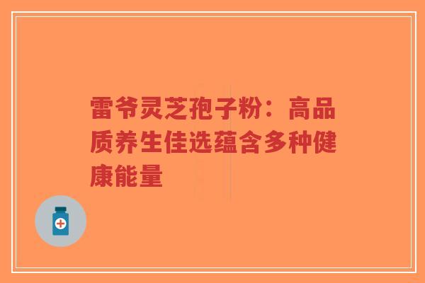 雷爷灵芝孢子粉:高品质养生佳选蕴含多种健康能量-第1张图片-超越 雷爷灵芝孢子粉:高品质养生佳选蕴含多种健康能量-第1张图片-超越