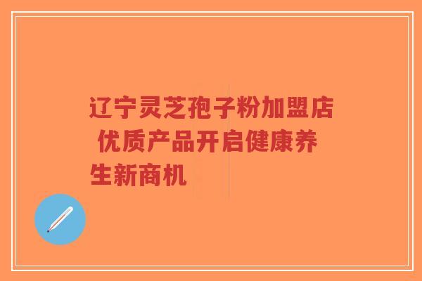辽宁灵芝孢子粉加盟店 优质产品开启健康养生新商机-第1张图片-超越 辽宁灵芝孢子粉加盟店 优质产品开启健康养生新商机-第1张图片-超越