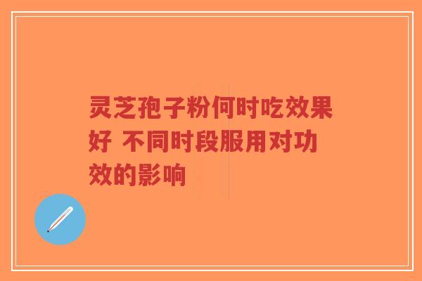 灵芝孢子粉何时吃效果好 不同时段服用对功效的影响-第1张图片-超越 灵芝孢子粉何时吃效果好 不同时段服用对功效的影响-第1张图片-超越
