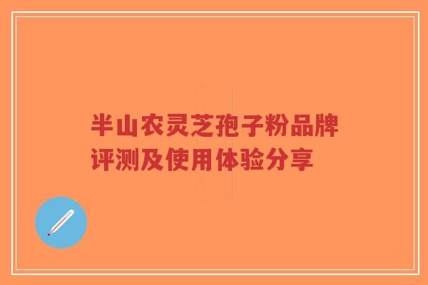 半山农灵芝孢子粉品牌评测及使用体验分享-第1张图片-超越 半山农灵芝孢子粉品牌评测及使用体验分享-第1张图片-超越