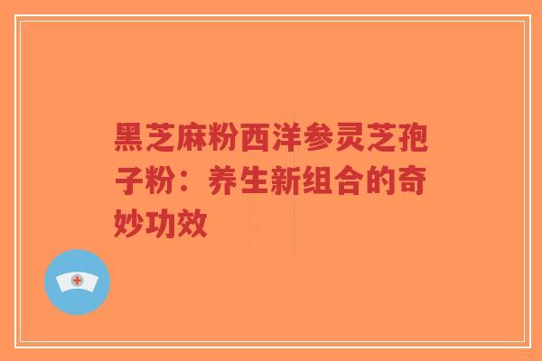 黑芝麻粉西洋参灵芝孢子粉:养生新组合的奇妙功效-第1张图片-超越 黑芝麻粉西洋参灵芝孢子粉:养生新组合的奇妙功效-第1张图片-超越
