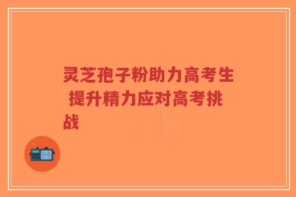 灵芝孢子粉助力高考生 提升精力应对高考挑战-第1张图片-超越 灵芝孢子粉助力高考生 提升精力应对高考挑战-第1张图片-超越