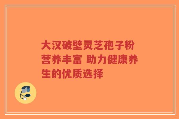 大汉破壁灵芝孢子粉 营养丰富 助力健康养生的优质选择-第1张图片-超越 大汉破壁灵芝孢子粉 营养丰富 助力健康养生的优质选择-第1张图片-超越