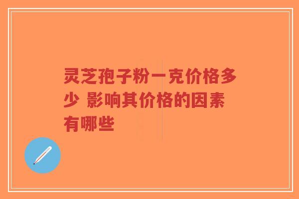 灵芝孢子粉一克价格多少 影响其价格的因素有哪些-第1张图片-超越
