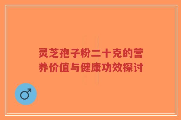 灵芝孢子粉二十克的营养价值与健康功效探讨-第1张图片-超越 灵芝孢子粉二十克的营养价值与健康功效探讨-第1张图片-超越