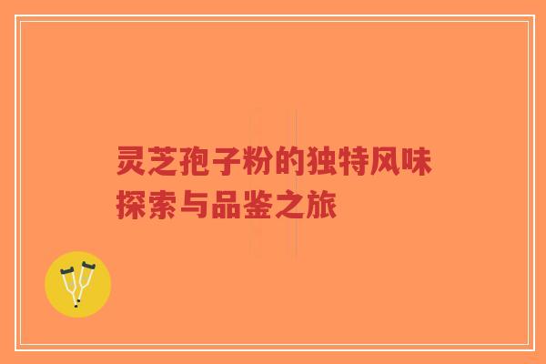 灵芝孢子粉的独特风味探索与品鉴之旅-第1张图片-超越 灵芝孢子粉的独特风味探索与品鉴之旅-第1张图片-超越