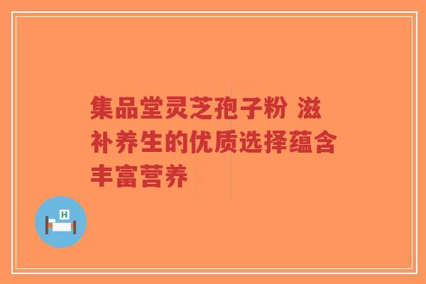 集品堂灵芝孢子粉 滋补养生的优质选择蕴含丰富营养-第1张图片-超越 集品堂灵芝孢子粉 滋补养生的优质选择蕴含丰富营养-第1张图片-超越