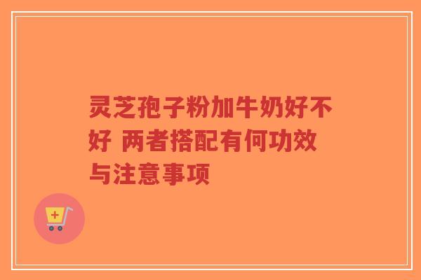 灵芝孢子粉加牛奶好不好 两者搭配有何功效与注意事项-第1张图片-超越 灵芝孢子粉加牛奶好不好 两者搭配有何功效与注意事项-第1张图片-超越