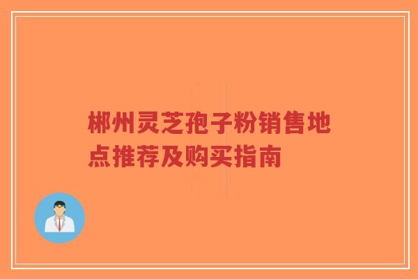 郴州灵芝孢子粉销售地点推荐及购买指南-第1张图片-超越 郴州灵芝孢子粉销售地点推荐及购买指南-第1张图片-超越