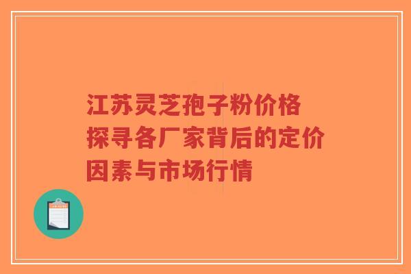 江苏灵芝孢子粉价格 探寻各厂家背后的定价因素与市场行情-第1张图片-超越