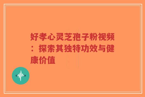 好孝心灵芝孢子粉视频:探索其独特功效与健康价值-第1张图片-超越 好孝心灵芝孢子粉视频:探索其独特功效与健康价值-第1张图片-超越