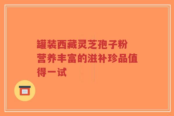 罐装西藏灵芝孢子粉 营养丰富的滋补珍品值得一试-第1张图片-超越 罐装西藏灵芝孢子粉 营养丰富的滋补珍品值得一试-第1张图片-超越