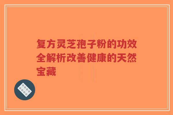 复方灵芝孢子粉的功效全解析改善健康的天然宝藏-第1张图片-超越