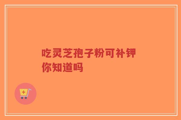 吃灵芝孢子粉可补钾 你知道吗-第1张图片-超越 吃灵芝孢子粉可补钾 你知道吗-第1张图片-超越