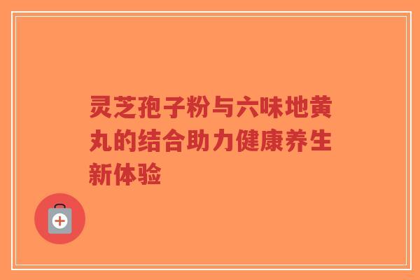 灵芝孢子粉与六味地黄丸的结合助力健康养生新体验-第1张图片-超越 灵芝孢子粉与六味地黄丸的结合助力健康养生新体验-第1张图片-超越