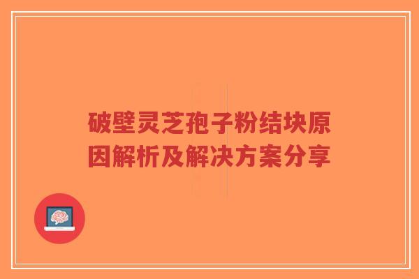 破壁灵芝孢子粉结块原因解析及解决方案分享-第1张图片-超越