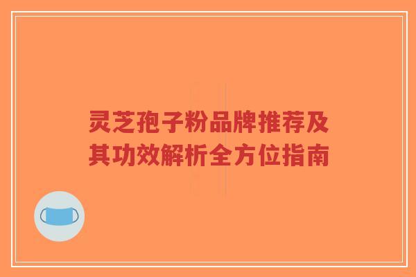 灵芝孢子粉品牌推荐及其功效解析全方位指南-第1张图片-超越