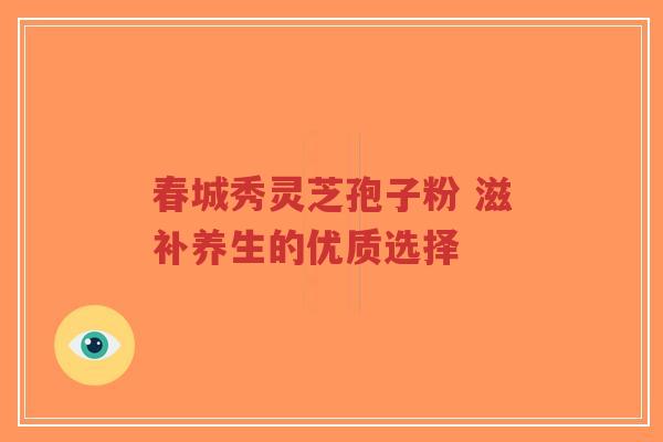 春城秀灵芝孢子粉 滋补养生的优质选择-第1张图片-超越 春城秀灵芝孢子粉 滋补养生的优质选择-第1张图片-超越