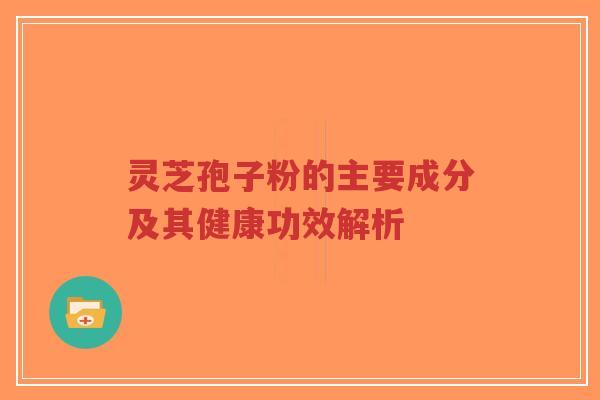 灵芝孢子粉的主要成分及其健康功效解析-第1张图片-超越 灵芝孢子粉的主要成分及其健康功效解析-第1张图片-超越