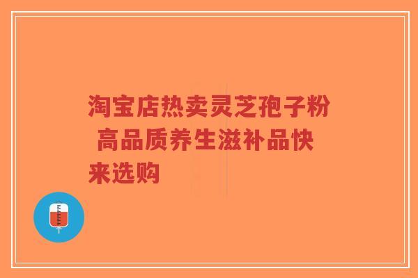 淘宝店热卖灵芝孢子粉 高品质养生滋补品快来选购-第1张图片-超越 淘宝店热卖灵芝孢子粉 高品质养生滋补品快来选购-第1张图片-超越