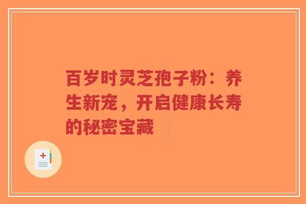 百岁时灵芝孢子粉:养生新宠,开启健康长寿的秘密宝藏-第1张图片-超越 百岁时灵芝孢子粉:养生新宠,开启健康长寿的秘密宝藏-第1张图片-超越