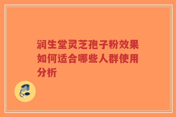 润生堂灵芝孢子粉效果如何适合哪些人群使用分析-第1张图片-超越 润生堂灵芝孢子粉效果如何适合哪些人群使用分析-第1张图片-超越