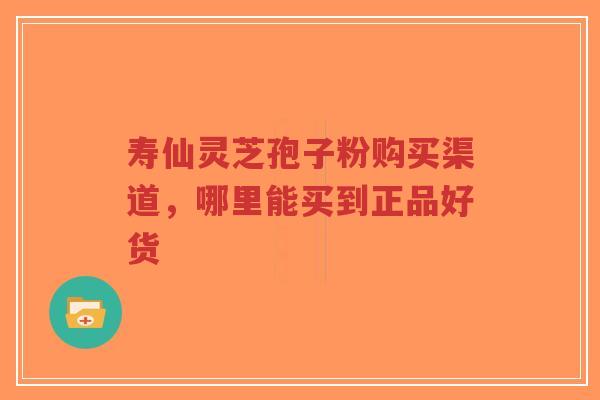 寿仙灵芝孢子粉购买渠道,哪里能买到正品好货-第1张图片-超越 寿仙灵芝孢子粉购买渠道,哪里能买到正品好货-第1张图片-超越