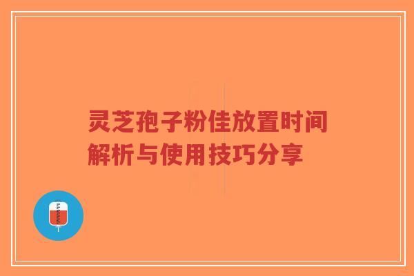 灵芝孢子粉佳放置时间解析与使用技巧分享-第1张图片-超越 灵芝孢子粉佳放置时间解析与使用技巧分享-第1张图片-超越