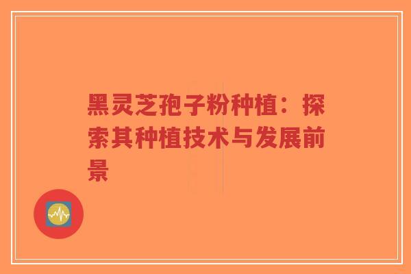 黑灵芝孢子粉种植:探索其种植技术与发展前景-第1张图片-超越 黑灵芝孢子粉种植:探索其种植技术与发展前景-第1张图片-超越