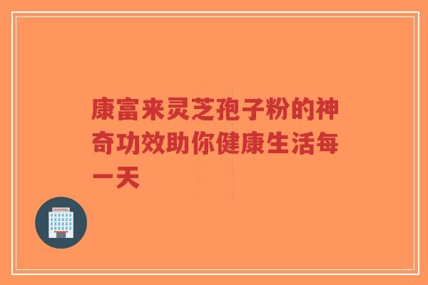 康富来灵芝孢子粉的神奇功效助你健康生活每一天-第1张图片-超越 康富来灵芝孢子粉的神奇功效助你健康生活每一天-第1张图片-超越