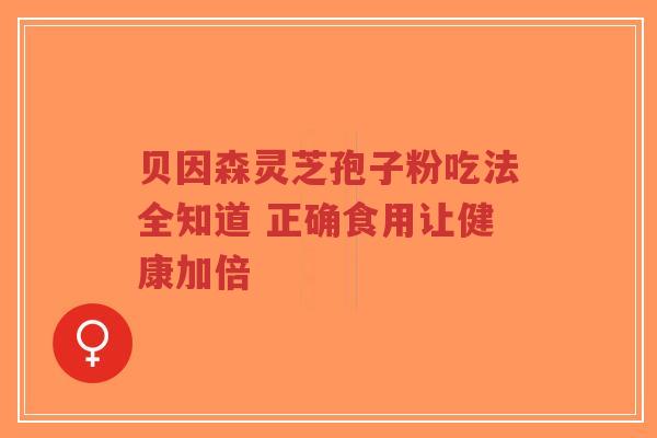 贝因森灵芝孢子粉吃法全知道 正确食用让健康加倍-第1张图片-超越 贝因森灵芝孢子粉吃法全知道 正确食用让健康加倍-第1张图片-超越